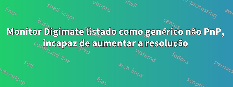 Monitor Digimate listado como genérico não PnP, incapaz de aumentar a resolução