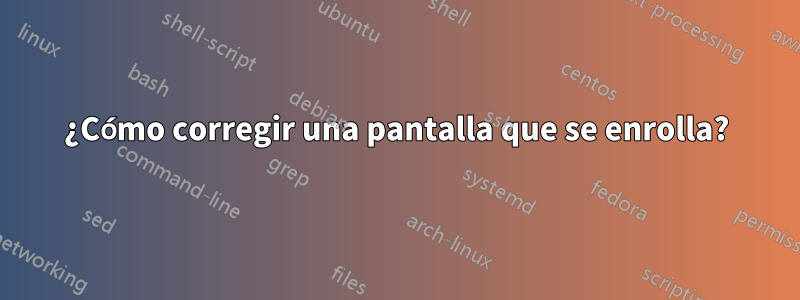 ¿Cómo corregir una pantalla que se enrolla?