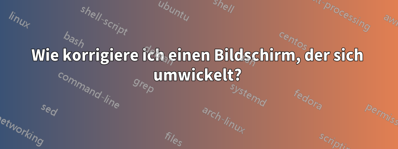 Wie korrigiere ich einen Bildschirm, der sich umwickelt?