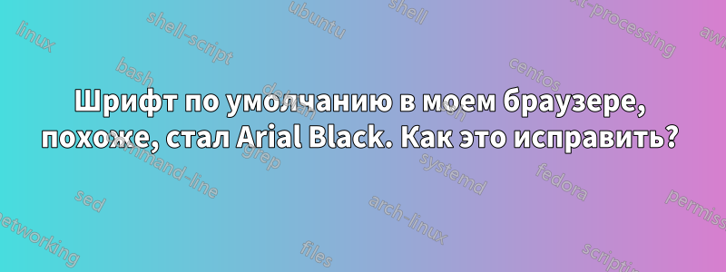 Шрифт по умолчанию в моем браузере, похоже, стал Arial Black. Как это исправить?