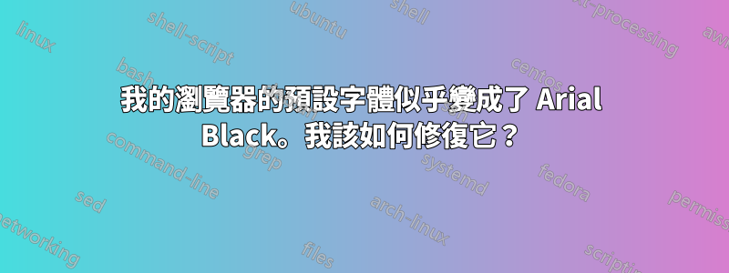 我的瀏覽器的預設字體似乎變成了 Arial Black。我該如何修復它？