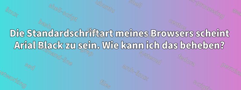 Die Standardschriftart meines Browsers scheint Arial Black zu sein. Wie kann ich das beheben?