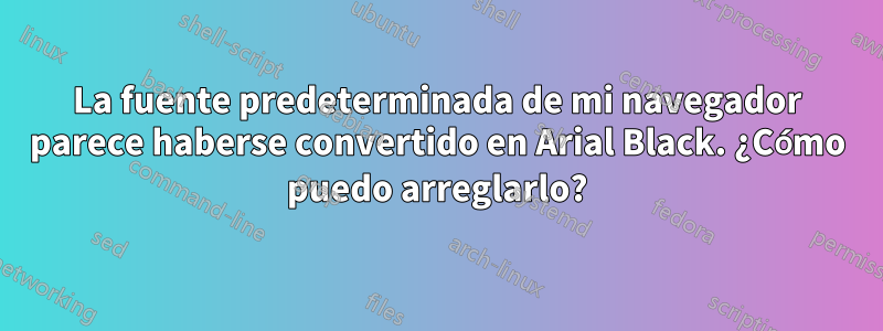 La fuente predeterminada de mi navegador parece haberse convertido en Arial Black. ¿Cómo puedo arreglarlo?