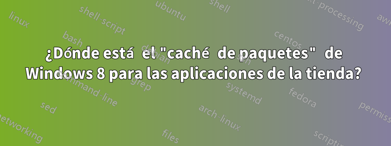 ¿Dónde está el "caché de paquetes" de Windows 8 para las aplicaciones de la tienda?