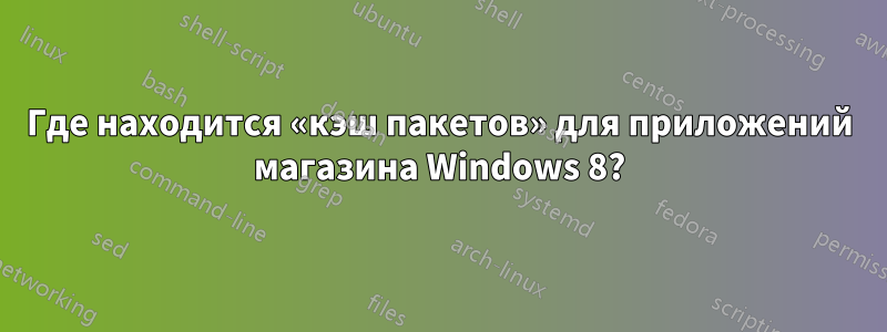 Где находится «кэш пакетов» для приложений магазина Windows 8?