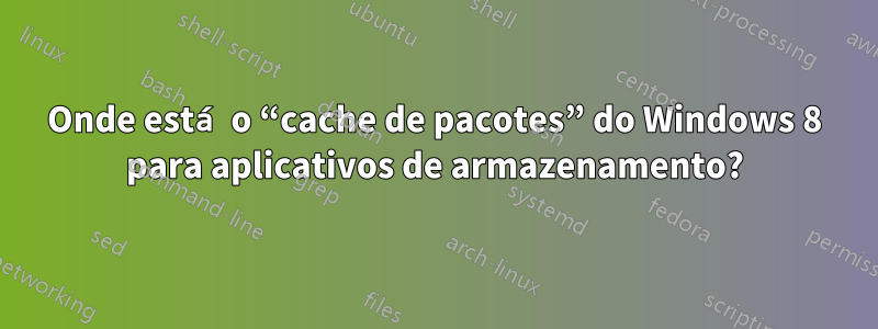 Onde está o “cache de pacotes” do Windows 8 para aplicativos de armazenamento?