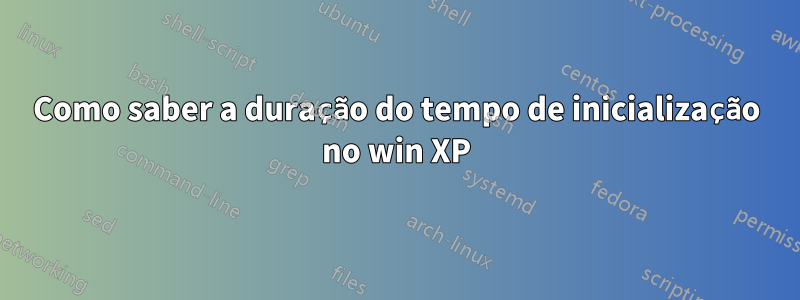 Como saber a duração do tempo de inicialização no win XP