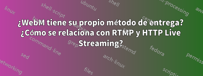 ¿WebM tiene su propio método de entrega? ¿Cómo se relaciona con RTMP y HTTP Live Streaming?