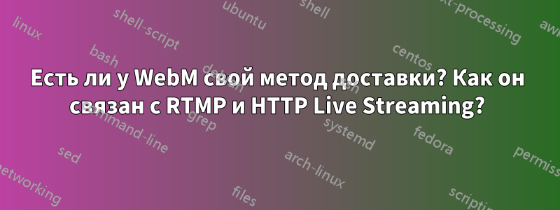 Есть ли у WebM свой метод доставки? Как он связан с RTMP и HTTP Live Streaming?