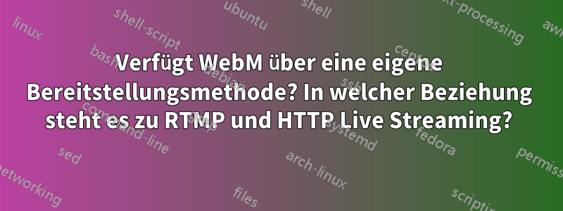 Verfügt WebM über eine eigene Bereitstellungsmethode? In welcher Beziehung steht es zu RTMP und HTTP Live Streaming?