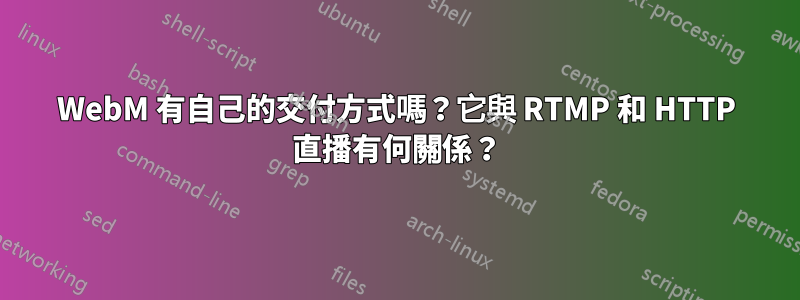 WebM 有自己的交付方式嗎？它與 RTMP 和 HTTP 直播有何關係？