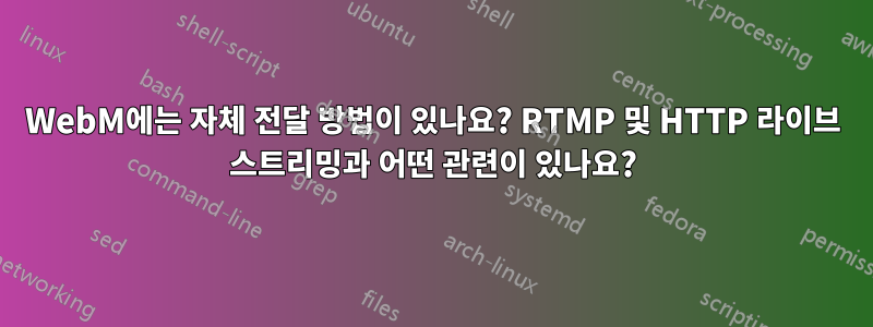 WebM에는 자체 전달 방법이 있나요? RTMP 및 HTTP 라이브 스트리밍과 어떤 관련이 있나요?