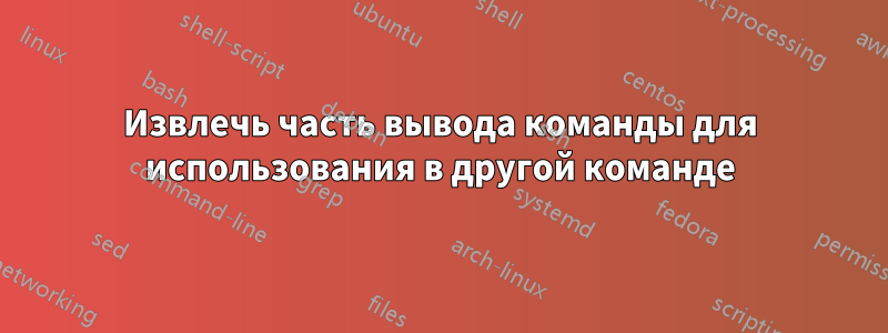 Извлечь часть вывода команды для использования в другой команде