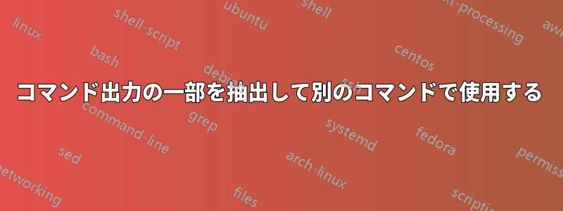 コマンド出力の一部を抽出して別のコマンドで使用する