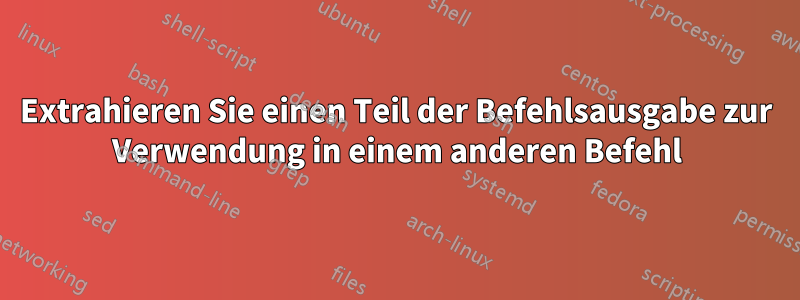 Extrahieren Sie einen Teil der Befehlsausgabe zur Verwendung in einem anderen Befehl