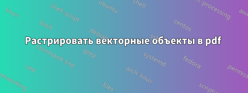 Растрировать векторные объекты в pdf