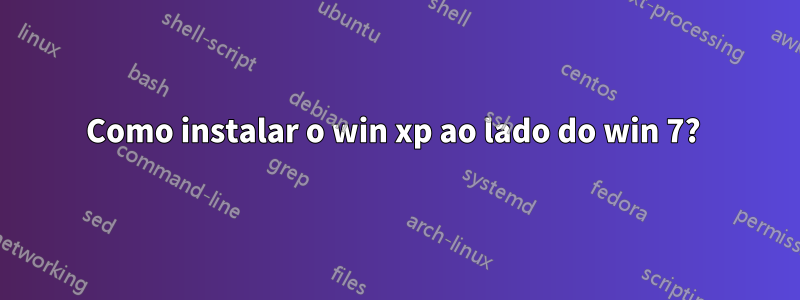 Como instalar o win xp ao lado do win 7? 