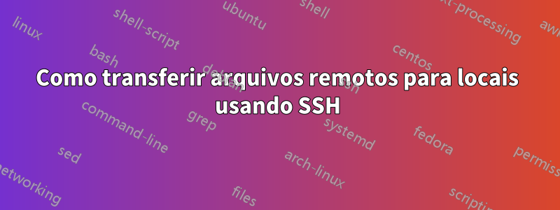 Como transferir arquivos remotos para locais usando SSH