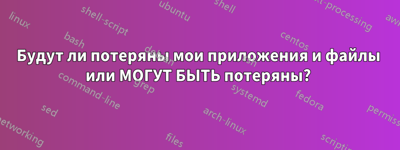 Будут ли потеряны мои приложения и файлы или МОГУТ БЫТЬ потеряны?