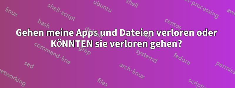 Gehen meine Apps und Dateien verloren oder KÖNNTEN sie verloren gehen?