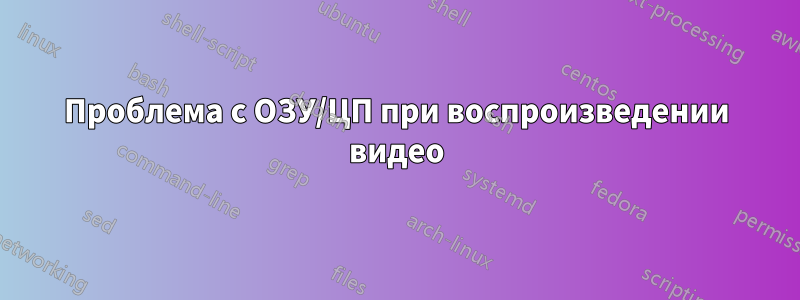 Проблема с ОЗУ/ЦП при воспроизведении видео