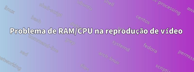 Problema de RAM/CPU na reprodução de vídeo