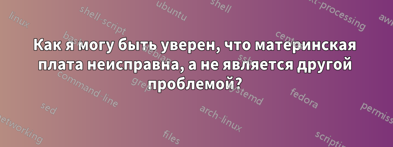 Как я могу быть уверен, что материнская плата неисправна, а не является другой проблемой?