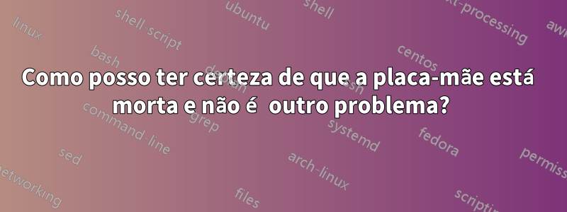 Como posso ter certeza de que a placa-mãe está morta e não é outro problema?