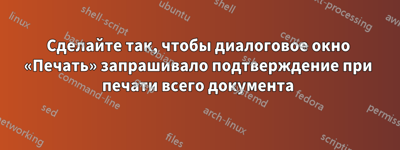 Сделайте так, чтобы диалоговое окно «Печать» запрашивало подтверждение при печати всего документа