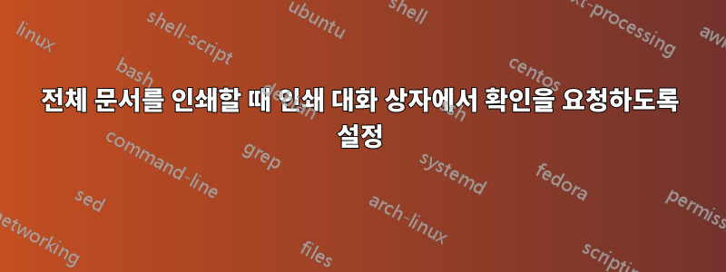 전체 문서를 인쇄할 때 인쇄 대화 상자에서 확인을 요청하도록 설정