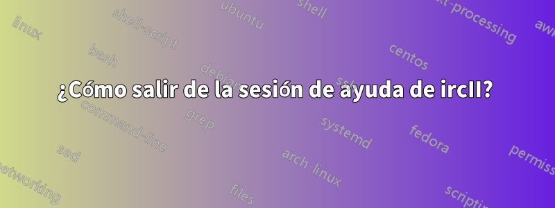 ¿Cómo salir de la sesión de ayuda de ircII?