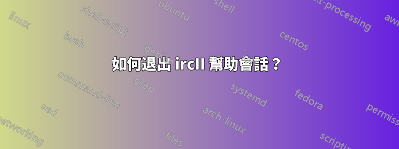 如何退出 ircII 幫助會話？