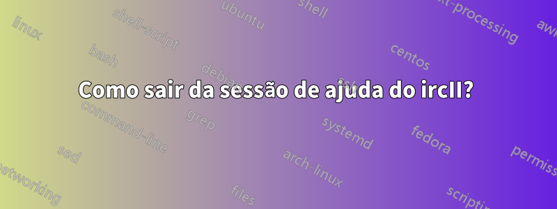 Como sair da sessão de ajuda do ircII?