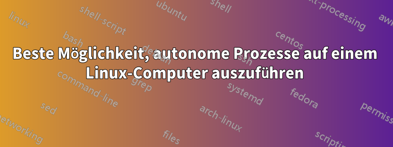 Beste Möglichkeit, autonome Prozesse auf einem Linux-Computer auszuführen