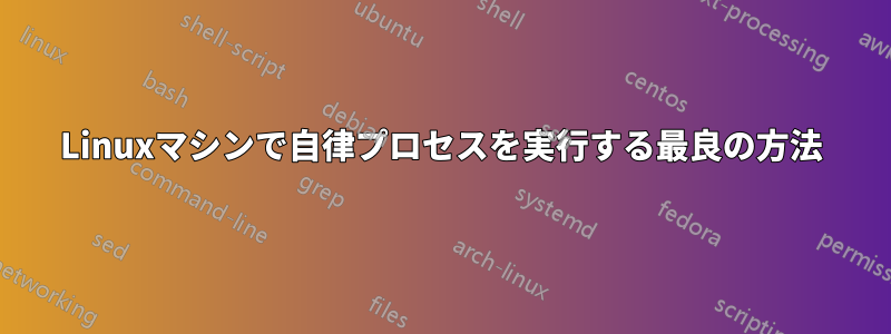 Linuxマシンで自律プロセスを実行する最良の方法