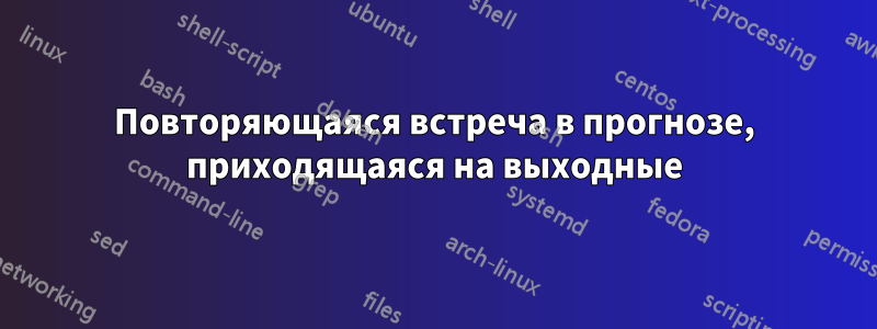 Повторяющаяся встреча в прогнозе, приходящаяся на выходные