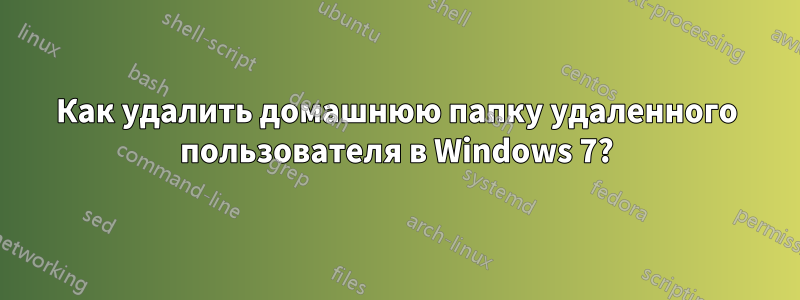 Как удалить домашнюю папку удаленного пользователя в Windows 7?