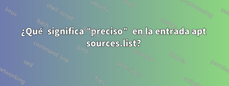 ¿Qué significa "preciso" en la entrada apt sources.list?