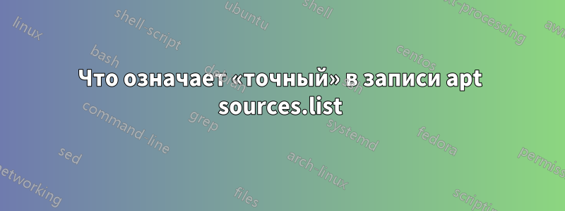 Что означает «точный» в записи apt sources.list