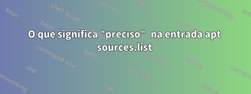 O que significa "preciso" na entrada apt sources.list