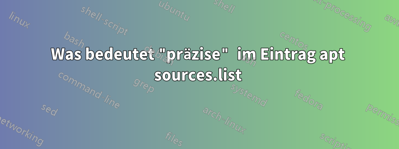 Was bedeutet "präzise" im Eintrag apt sources.list