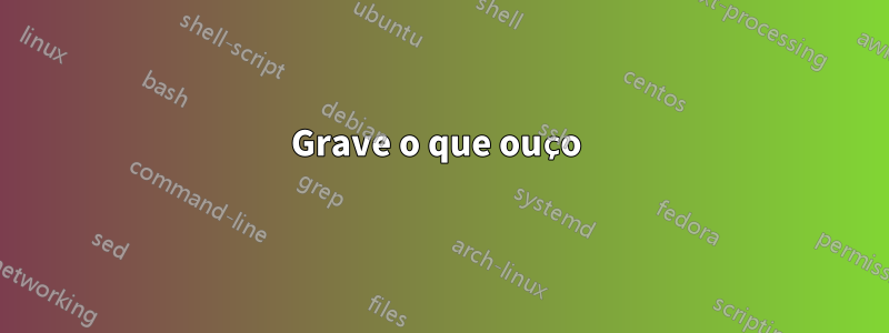 Grave o que ouço 