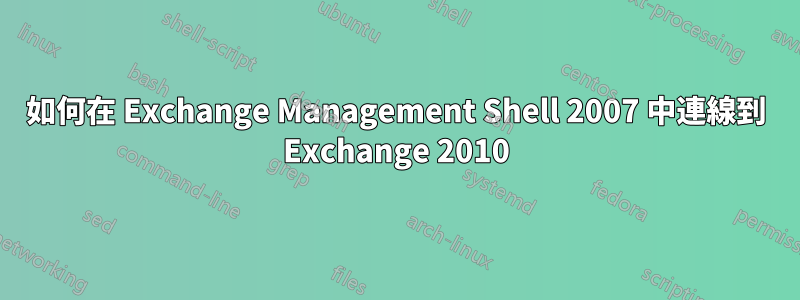 如何在 Exchange Management Shell 2007 中連線到 Exchange 2010