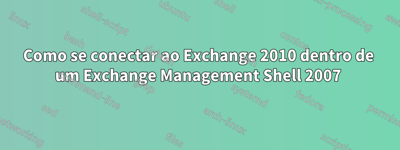 Como se conectar ao Exchange 2010 dentro de um Exchange Management Shell 2007