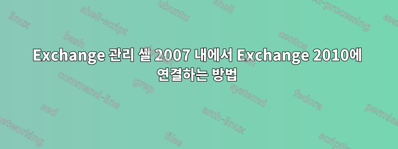 Exchange 관리 셸 2007 내에서 Exchange 2010에 연결하는 방법