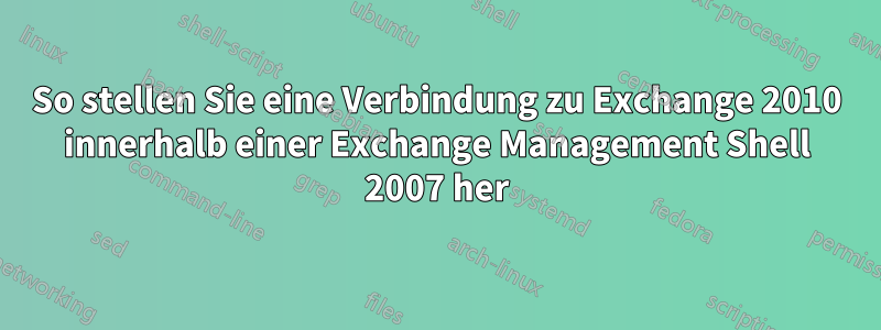 So stellen Sie eine Verbindung zu Exchange 2010 innerhalb einer Exchange Management Shell 2007 her