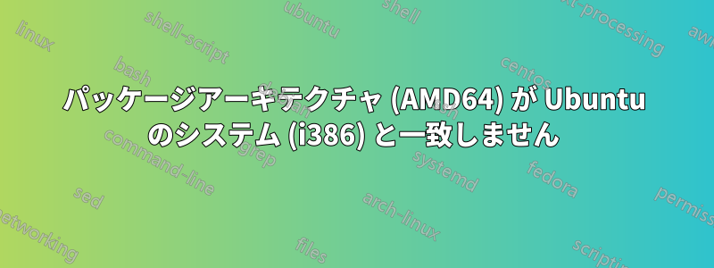 パッケージアーキテクチャ (AMD64) が Ubuntu のシステム (i386) と一致しません