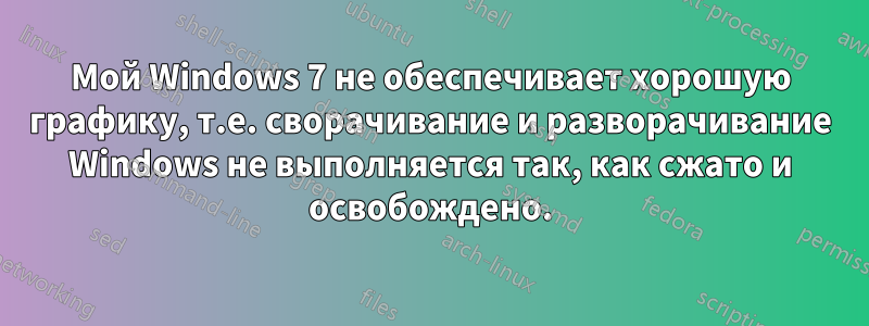 Мой Windows 7 не обеспечивает хорошую графику, т.е. сворачивание и разворачивание Windows не выполняется так, как сжато и освобождено.