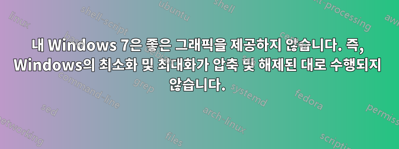 내 Windows 7은 좋은 그래픽을 제공하지 않습니다. 즉, Windows의 최소화 및 최대화가 압축 및 해제된 대로 수행되지 않습니다.