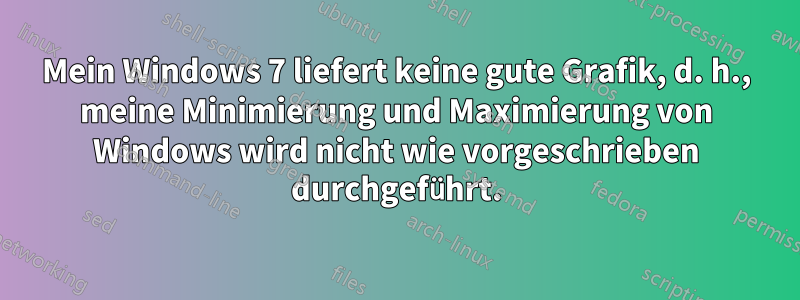 Mein Windows 7 liefert keine gute Grafik, d. h., meine Minimierung und Maximierung von Windows wird nicht wie vorgeschrieben durchgeführt.